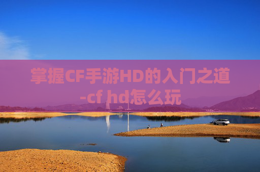 掌握CF手游HD的入门之道-cf hd怎么玩