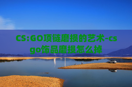 CS:GO项链磨损的艺术-csgo饰品磨损怎么掉