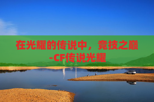 在光耀的传说中,竞技之巅-CF传说光耀 在光耀的传说中,竞技之巅-CF传说光耀