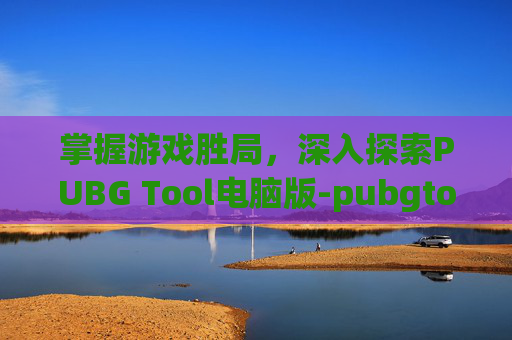 掌握游戏胜局,深入探索PUBG Tool电脑版-pubgtool电脑版 掌握游戏胜局,深入探索PUBG Tool电脑版-pubgtool电脑版