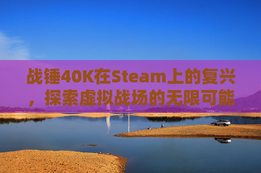 战锤40K在Steam上的复兴，探索虚拟战场的无限可能-战锤40K2伤害电脑吗