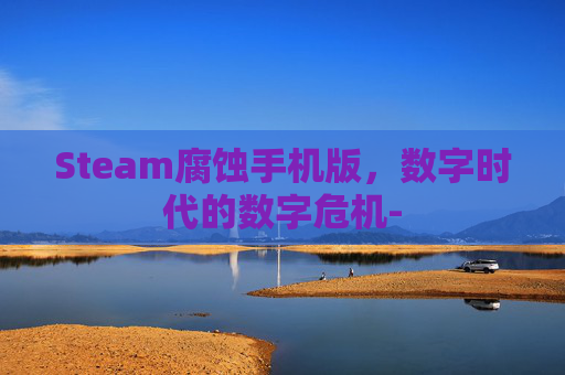 Steam腐蚀手机版,数字时代的数字危机- Steam腐蚀手机版,数字时代的数字危机-