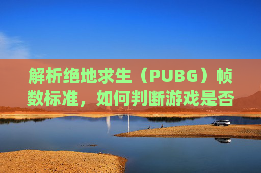 解析绝地求生（PUBG）帧数标准，如何判断游戏是否流畅？-pubg帧数多少算高
