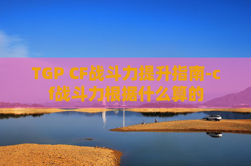 TGP CF战斗力提升指南-cf战斗力根据什么算的