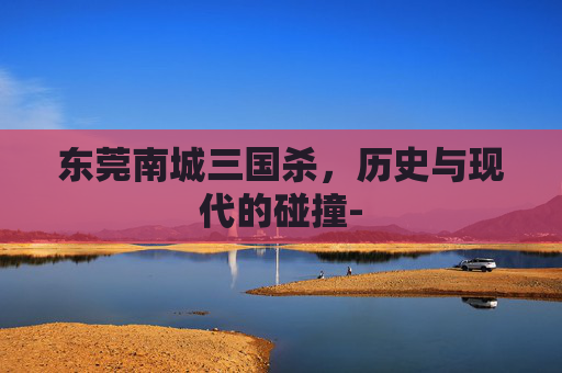 东莞南城三国杀，历史与现代的碰撞-