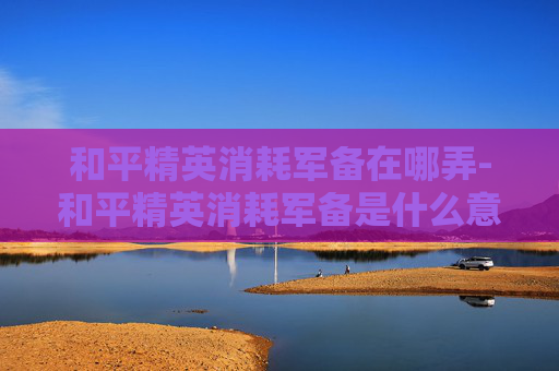 和平精英消耗军备在哪弄-和平精英消耗军备是什么意思