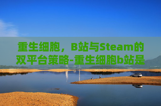 重生细胞，B站与Steam的双平台策略-重生细胞b站是官服吗