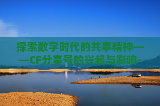 探索数字时代的共享精神——CF分享号的兴起与影响-cf分享码 探索数字时代的共享精神——CF分享号的兴起与影响-cf分享码