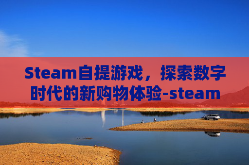 Steam自提游戏,探索数字时代的新购物体验-steam游戏提货 Steam自提游戏,探索数字时代的新购物体验-steam游戏提货