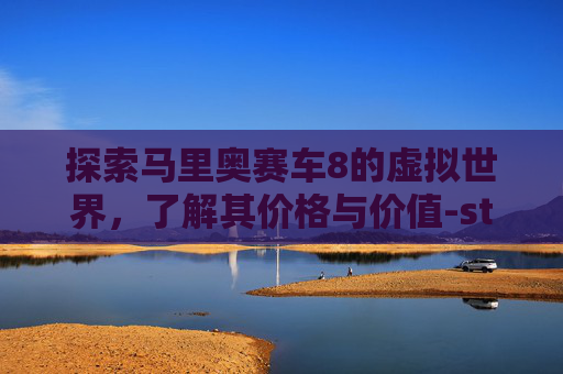 探索马里奥赛车8的虚拟世界,了解其价格与价值-steam马里奥赛车8豪华版 探索马里奥赛车8的虚拟世界,了解其价格与价值-steam马里奥赛车8豪华版