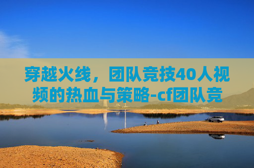 穿越火线,团队竞技40人视频的热血与策略-cf团队竞技40人视频大全 穿越火线,团队竞技40人视频的热血与策略-cf团队竞技40人视频大全