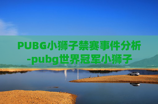 PUBG小狮子禁赛事件分析-pubg世界冠军小狮子 PUBG小狮子禁赛事件分析-pubg世界冠军小狮子