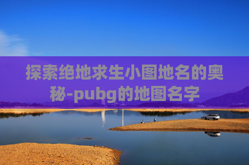 探索绝地求生小图地名的奥秘-pubg的地图名字
