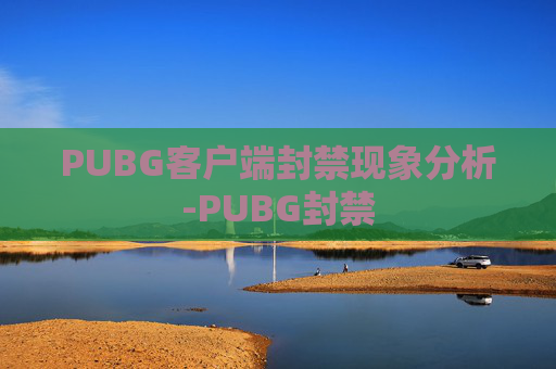 PUBG客户端封禁现象分析-PUBG封禁 PUBG客户端封禁现象分析-PUBG封禁