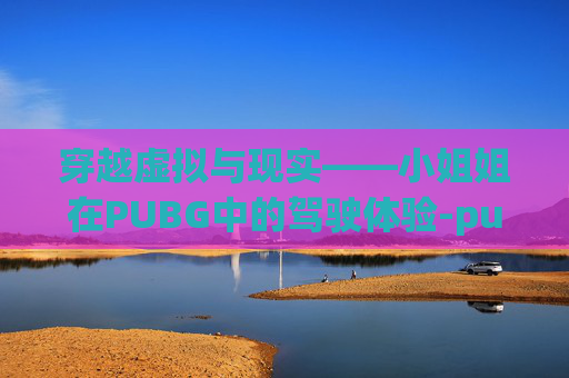穿越虚拟与现实——小姐姐在PUBG中的驾驶体验-pubg手游日常带小姐姐吃鸡