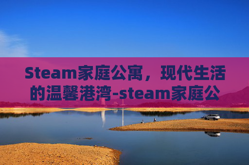 Steam家庭公寓，现代生活的温馨港湾-steam家庭公寓