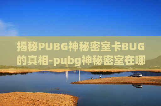 揭秘PUBG神秘密室卡BUG的真相-pubg神秘密室在哪 揭秘PUBG神秘密室卡BUG的真相-pubg神秘密室在哪