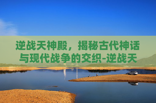 逆战天神殿，揭秘古代神话与现代战争的交织-逆战天神套怎么获得