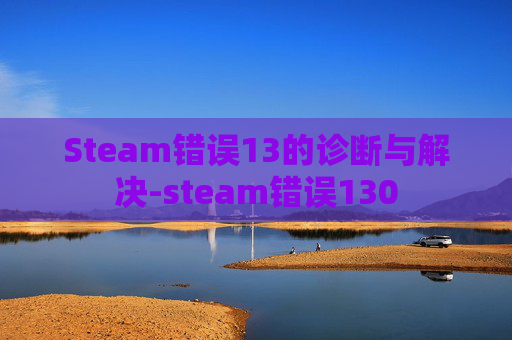 Steam错误13的诊断与解决-steam错误130 Steam错误13的诊断与解决-steam错误130