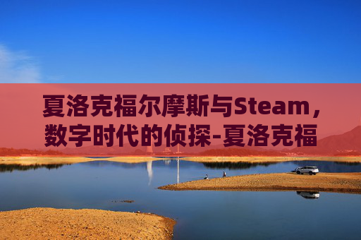 夏洛克福尔摩斯与Steam,数字时代的侦探-夏洛克福尔摩斯 夏洛克福尔摩斯与Steam,数字时代的侦探-夏洛克福尔摩斯