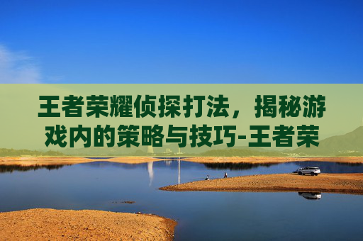 王者荣耀侦探打法,揭秘游戏内的策略与技巧-王者荣耀侦探打法攻略 王者荣耀侦探打法,揭秘游戏内的策略与技巧-王者荣耀侦探打法攻略