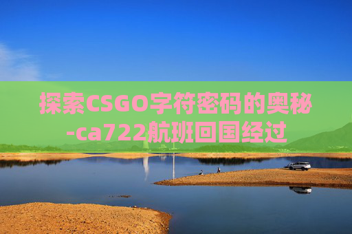 探索CSGO字符密码的奥秘-ca722航班回国经过 探索CSGO字符密码的奥秘-ca722航班回国经过