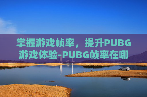 掌握游戏帧率，提升PUBG游戏体验-PUBG帧率在哪看