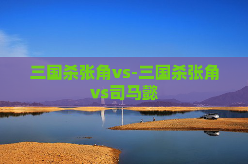 三国杀张角vs-三国杀张角vs司马懿