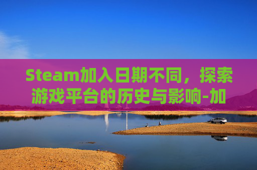 Steam加入日期不同，探索游戏平台的历史与影响-加入steam日期晚一天