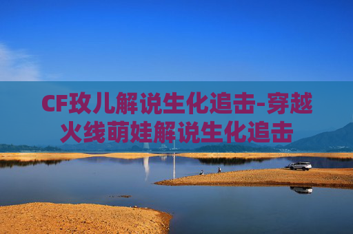 CF玫儿解说生化追击-穿越火线萌娃解说生化追击 CF玫儿解说生化追击-穿越火线萌娃解说生化追击