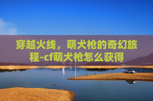 穿越火线，萌犬枪的奇幻旅程-cf萌犬枪怎么获得