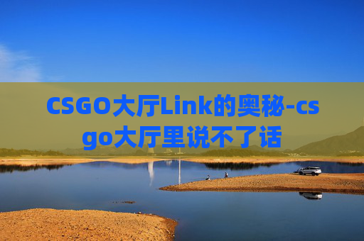 CSGO大厅Link的奥秘-csgo大厅里说不了话 CSGO大厅Link的奥秘-csgo大厅里说不了话