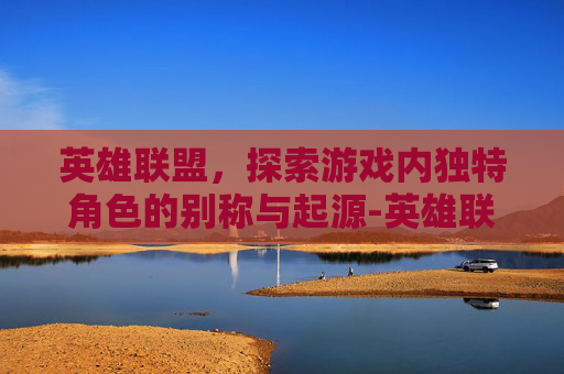 英雄联盟，探索游戏内独特角色的别称与起源-英雄联盟先锋