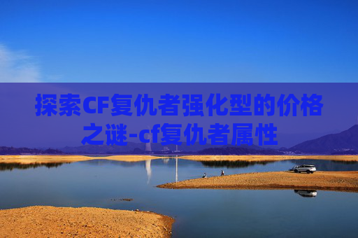 探索CF复仇者强化型的价格之谜-cf复仇者属性 探索CF复仇者强化型的价格之谜-cf复仇者属性