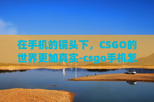 在手机的镜头下，CSGO的世界更加真实-csgo手机怎么查看历史战绩