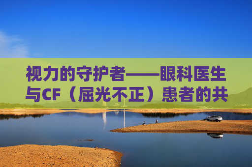 视力的守护者——眼科医生与CF（屈光不正）患者的共同旅程-眼科视力cf是什么意思