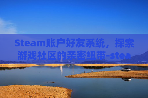 Steam账户好友系统,探索游戏社区的亲密纽带-steam好友zzz Steam账户好友系统,探索游戏社区的亲密纽带-steam好友zzz