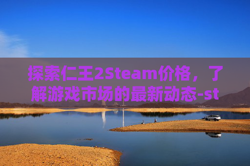 探索仁王2Steam价格,了解游戏市场的最新动态-steam notia价格 探索仁王2Steam价格,了解游戏市场的最新动态-steam notia价格