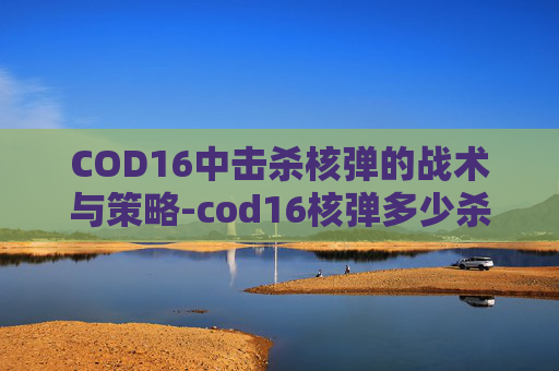 COD16中击杀核弹的战术与策略-cod16核弹多少杀 COD16中击杀核弹的战术与策略-cod16核弹多少杀