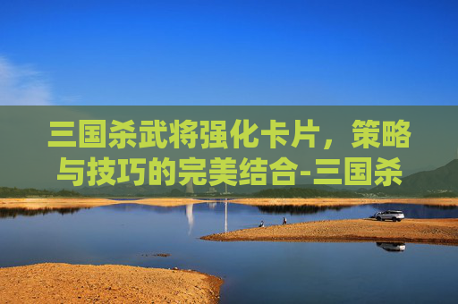 三国杀武将强化卡片,策略与技巧的完美结合-三国杀武将强化卡片有什么用 三国杀武将强化卡片,策略与技巧的完美结合-三国杀武将强化卡片有什么用