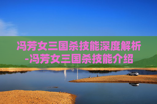 冯芳女三国杀技能深度解析-冯芳女三国杀技能介绍