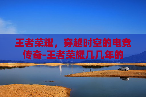 王者荣耀，穿越时空的电竞传奇-王者荣耀几几年的