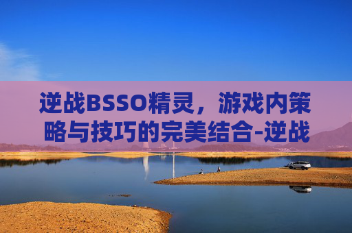 逆战BSSO精灵,游戏内策略与技巧的完美结合-逆战ai精灵饰品有保底吗 逆战BSSO精灵,游戏内策略与技巧的完美结合-逆战ai精灵饰品有保底吗