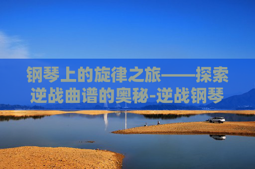 钢琴上的旋律之旅——探索逆战曲谱的奥秘-逆战钢琴谱完整版 钢琴上的旋律之旅——探索逆战曲谱的奥秘-逆战钢琴谱完整版