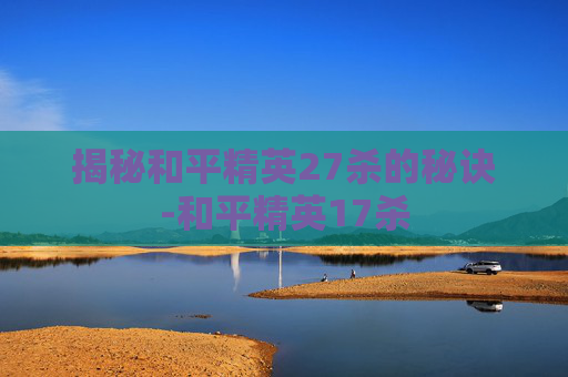 揭秘和平精英27杀的秘诀-和平精英17杀 揭秘和平精英27杀的秘诀-和平精英17杀