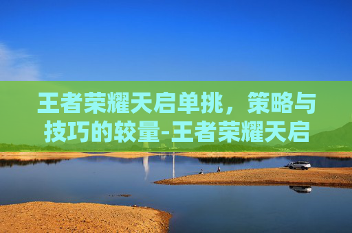 王者荣耀天启单挑,策略与技巧的较量-王者荣耀天启单挑怎么玩 王者荣耀天启单挑,策略与技巧的较量-王者荣耀天启单挑怎么玩