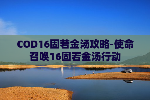 COD16固若金汤攻略-使命召唤16固若金汤行动 COD16固若金汤攻略-使命召唤16固若金汤行动