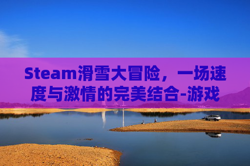 Steam滑雪大冒险,一场速度与激情的完美结合-游戏滑雪大冒险 Steam滑雪大冒险,一场速度与激情的完美结合-游戏滑雪大冒险