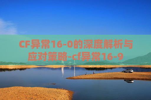 CF异常16-0的深度解析与应对策略-cf异常16-9 CF异常16-0的深度解析与应对策略-cf异常16-9