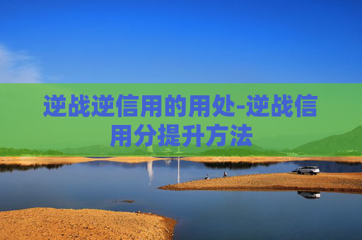 逆战逆信用的用处-逆战信用分提升方法 逆战逆信用的用处-逆战信用分提升方法